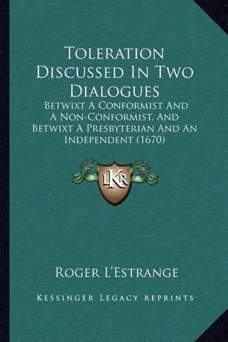 Toleration Discussed in Two Dialogues: Betwixt a Conformist and a Non-Conformist, and Betwixt a Presbyterian and an Independent (1670)