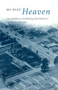 Cover image for My Blue Heaven: Life and Politics in the Working-class Suburbs of Los Angeles, 1920-1965