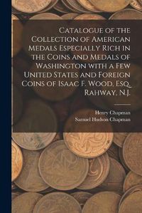 Cover image for Catalogue of the Collection of American Medals Especially Rich in the Coins and Medals of Washington With a Few United States and Foreign Coins of Isaac F. Wood, Esq. Rahway, N.J.