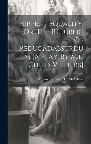 Cover image for Perfect Equality, Or, The Republic Of Reducadabsurdum [a Play, By M.e. Child-villiers]