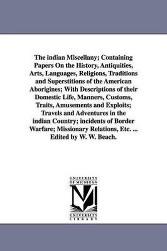 Cover image for The indian Miscellany; Containing Papers On the History, Antiquities, Arts, Languages, Religions, Traditions and Superstitions of the American Aborigines; With Descriptions of their Domestic Life, Manners, Customs, Traits, Amusements and Exploits; Travels and