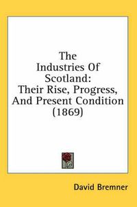 Cover image for The Industries of Scotland: Their Rise, Progress, and Present Condition (1869)