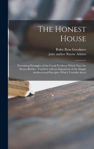 Cover image for The Honest House; Presenting Examples of the Usual Problems Which Face the Home-builder, Together With an Exposition of the Simple Architectural Principles Which Underlie Them