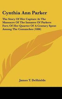 Cover image for Cynthia Ann Parker: The Story of Her Capture at the Massacre of the Inmates of Parkers Fort; Of Her Quarter of a Century Spent Among the Comanches (1886)