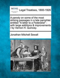 Cover image for A Parody on Some of the Most Striking Passages in a Late Pamphlet Entitled  A Letter to a Federalist: With Large Additions & Improvements / By Vernon H. Quincey.