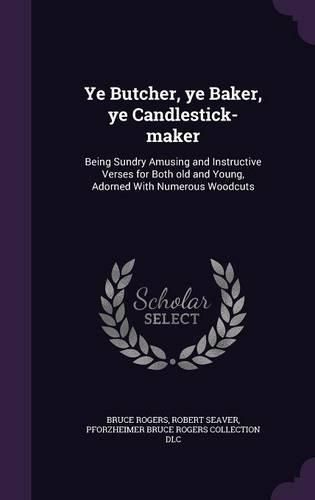 Ye Butcher, Ye Baker, Ye Candlestick-Maker: Being Sundry Amusing and Instructive Verses for Both Old and Young, Adorned with Numerous Woodcuts