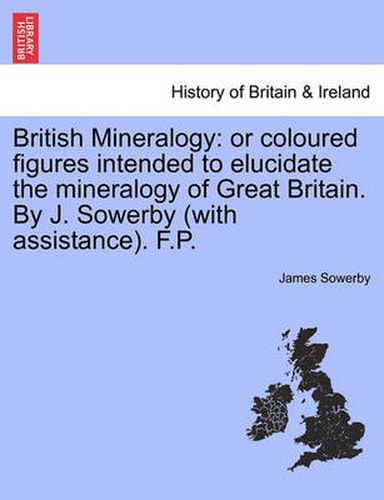 British Mineralogy: Or Coloured Figures Intended to Elucidate the Mineralogy of Great Britain. by J. Sowerby (with Assistance). F.P. Vol. II