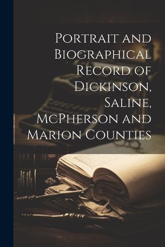 Cover image for Portrait and Biographical Record of Dickinson, Saline, McPherson and Marion Counties