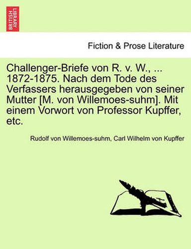 Cover image for Challenger-Briefe Von R. V. W., ... 1872-1875. Nach Dem Tode Des Verfassers Herausgegeben Von Seiner Mutter [M. Von Willemoes-Suhm]. Mit Einem Vorwort Von Professor Kupffer, Etc.