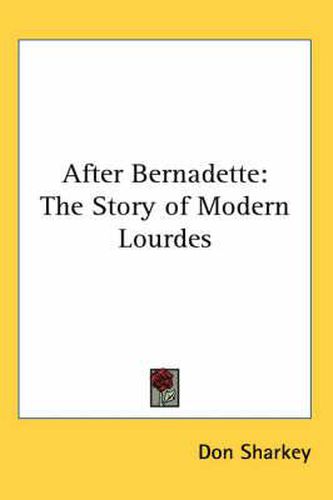 Cover image for After Bernadette: The Story of Modern Lourdes