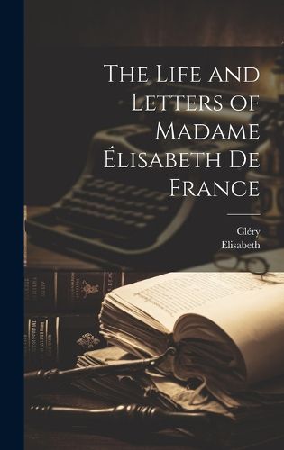 Cover image for The Life and Letters of Madame Elisabeth De France