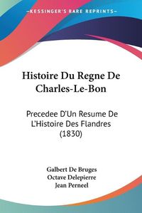 Cover image for Histoire Du Regne de Charles-Le-Bon: Precedee D'Un Resume de L'Histoire Des Flandres (1830)