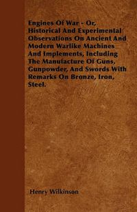 Cover image for Engines Of War - Or, Historical And Experimental Observations On Ancient And Modern Warlike Machines And Implements, Including The Manufacture Of Guns, Gunpowder, And Swords With Remarks On Bronze, Iron, Steel.