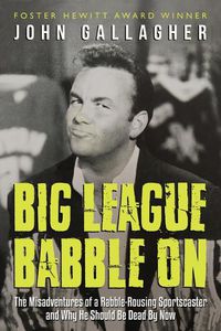 Cover image for Big League Babble On: The Misadventures of a Rabble-Rousing Sportscaster and Why He Should Be Dead By Now