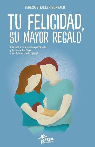 Cover image for Tu Felicidad, Su Mayor Regalo: Atrevete a vivir la vida que deseas y ensena a tus hijos a ser felices con tu ejemplo