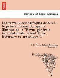 Cover image for Les Travaux Scientifiques de S.A.I. Le Prince Roland Bonaparte. (Extrait de La  Revue GE Ne Rale Internationale, Scientifique, Litte Raire Et Artistique. ).