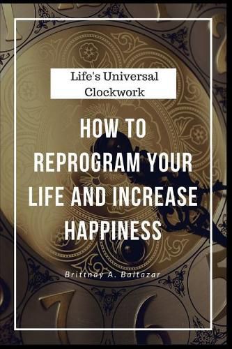 Life's Universal Clockwork: How to Reprogram Your Life and Increase Happiness Even Though Life Isn't Fair or Easy