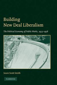 Cover image for Building New Deal Liberalism: The Political Economy of Public Works, 1933-1956