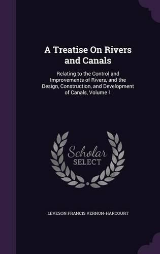 A Treatise on Rivers and Canals: Relating to the Control and Improvements of Rivers, and the Design, Construction, and Development of Canals, Volume 1