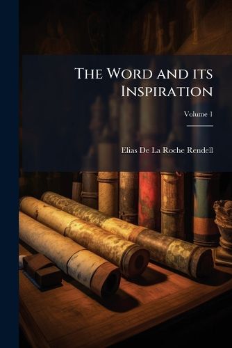 Cover image for The Word and Its Inspiration: With a Narrative of the Flood as Set Forth in the Early Portions of the Book of Genesis, Critically Examined ...