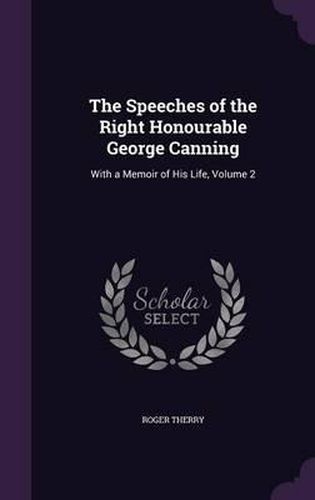 Cover image for The Speeches of the Right Honourable George Canning: With a Memoir of His Life, Volume 2