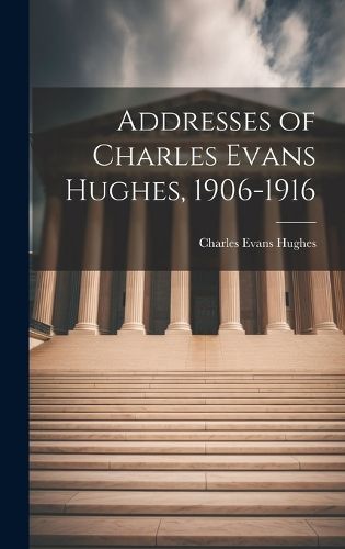 Cover image for Addresses of Charles Evans Hughes, 1906-1916