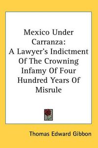 Cover image for Mexico Under Carranza: A Lawyer's Indictment Of The Crowning Infamy Of Four Hundred Years Of Misrule