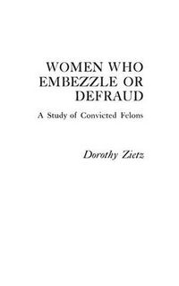 Cover image for Women Who Embezzle or Defraud: A Study of Convicted Felons