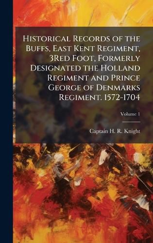 Cover image for Historical Records of the Buffs, East Kent Regiment, 3Red Foot, Formerly Designated the Holland Regiment and Prince George of Denmarks Regiment. 1572-1704