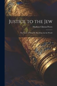 Cover image for Justice to the Jew; the Story of What he has Done for the World