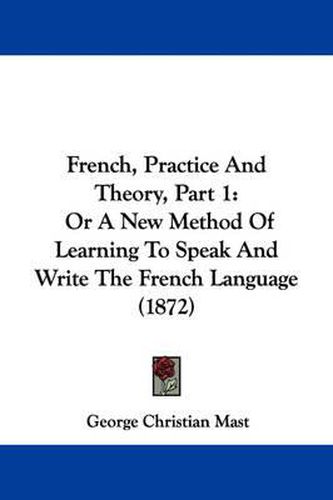 Cover image for French, Practice And Theory, Part 1: Or A New Method Of Learning To Speak And Write The French Language (1872)