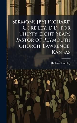Cover image for Sermons [by] Richard Cordley, D.D., for Thirty-eight Years Pastor of Plymouth Church, Lawrence, Kansas