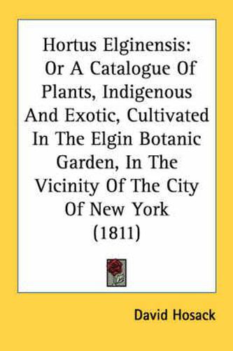 Cover image for Hortus Elginensis: Or a Catalogue of Plants, Indigenous and Exotic, Cultivated in the Elgin Botanic Garden, in the Vicinity of the City of New York (1811)