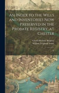 Cover image for An Index to the Wills and Inventories now Preserved in the Probate Registry, at Chester