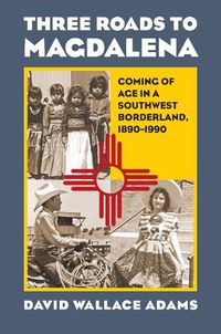 Cover image for Three Roads to Magdalena: Coming of Age in a Southwest Borderland, 1890-1990