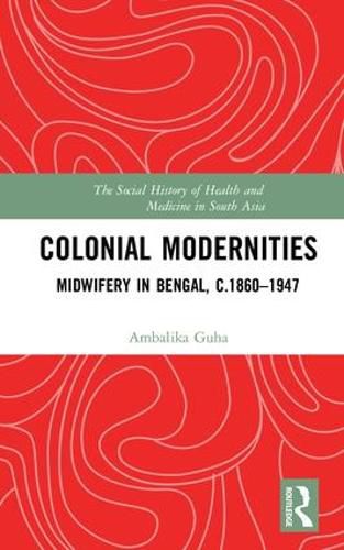 Cover image for Colonial Modernities: Midwifery in Bengal, c.1860-1947