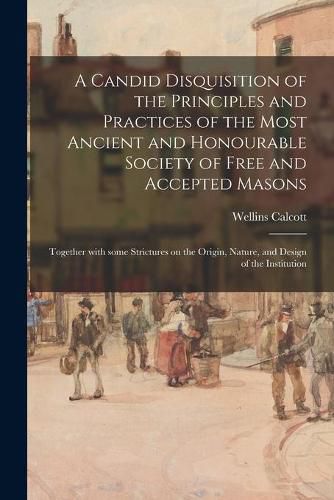 Cover image for A Candid Disquisition of the Principles and Practices of the Most Ancient and Honourable Society of Free and Accepted Masons: Together With Some Strictures on the Origin, Nature, and Design of the Institution