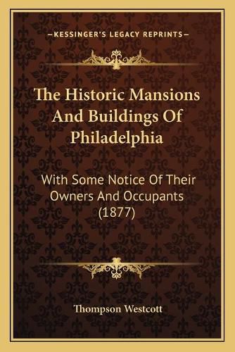 Cover image for The Historic Mansions and Buildings of Philadelphia: With Some Notice of Their Owners and Occupants (1877)