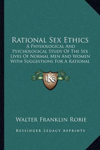 Cover image for Rational Sex Ethics: A Physiological and Psychological Study of the Sex Lives of Normal Men and Women with Suggestions for a Rational Sex Hygiene