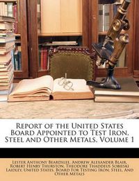 Cover image for Report of the United States Board Appointed to Test Iron, Steel and Other Metals, Volume 1