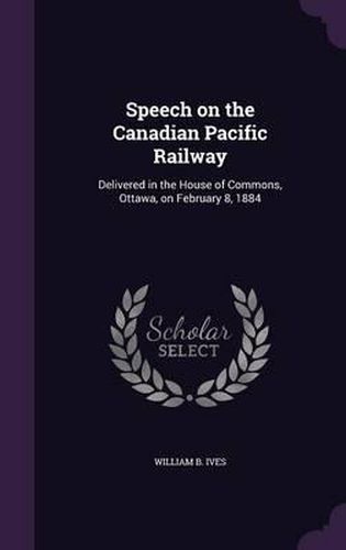 Cover image for Speech on the Canadian Pacific Railway: Delivered in the House of Commons, Ottawa, on February 8, 1884