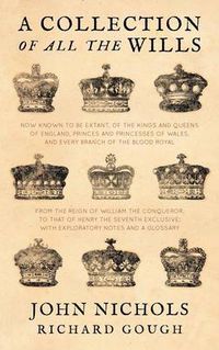 Cover image for A Collection of All the Wills, Now Known to Be Extant, of the Kings and Queens of England, Princes and Princesses of Wales, and Every Branch of the