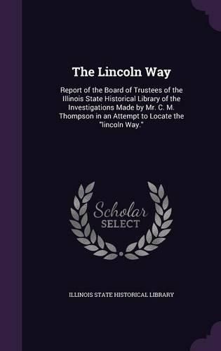 Cover image for The Lincoln Way: Report of the Board of Trustees of the Illinois State Historical Library of the Investigations Made by Mr. C. M. Thompson in an Attempt to Locate the Lincoln Way.