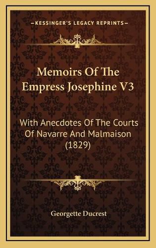 Memoirs of the Empress Josephine V3: With Anecdotes of the Courts of Navarre and Malmaison (1829)