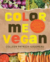 Cover image for Color Me Vegan: Maximize Your Nutrient Intake and Optimize Your Health by Eating Antioxidant-Rich, Fiber-Packed, Color-Intense Meals That Taste Great