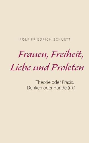 Frauen, Freiheit, Liebe und Proleten: Theorie oder Praxis, Denken oder Handel(n)?