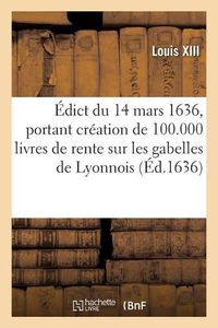 Cover image for Edict Du 14 Mars 1636, Portant Creation de 100.000 Livres de Rente Sur Les Gabelles de Lyonnois: Outre Les 34.360 Livres Creees, Et Creation de 3 Receveurs Generaux Et Payeurs Desdites Rentes