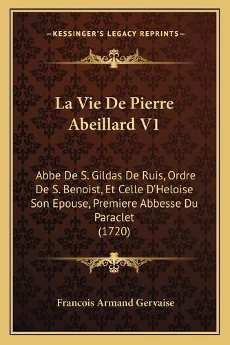 La Vie de Pierre Abeillard V1: ABBE de S. Gildas de Ruis, Ordre de S. Benoist, Et Celle D'Heloise Son Epouse, Premiere Abbesse Du Paraclet (1720)