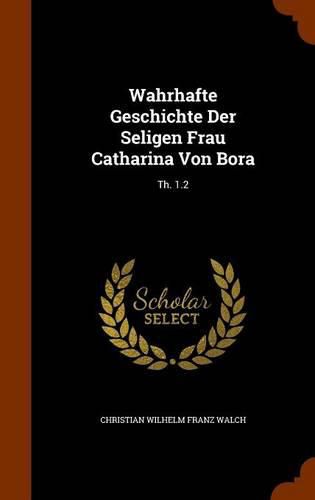 Cover image for Wahrhafte Geschichte Der Seligen Frau Catharina Von Bora: Th. 1.2