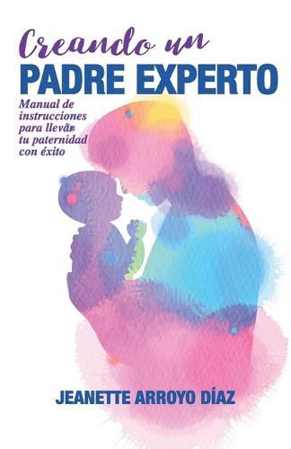 Cover image for Creando Un Padre Experto: Manual de instrucciones para llevar tu paternidad con exito.
